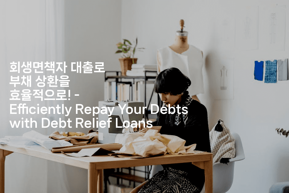 회생면책자 대출로 부채 상환을 효율적으로! – Efficiently Repay Your Debts with Debt Relief Loans