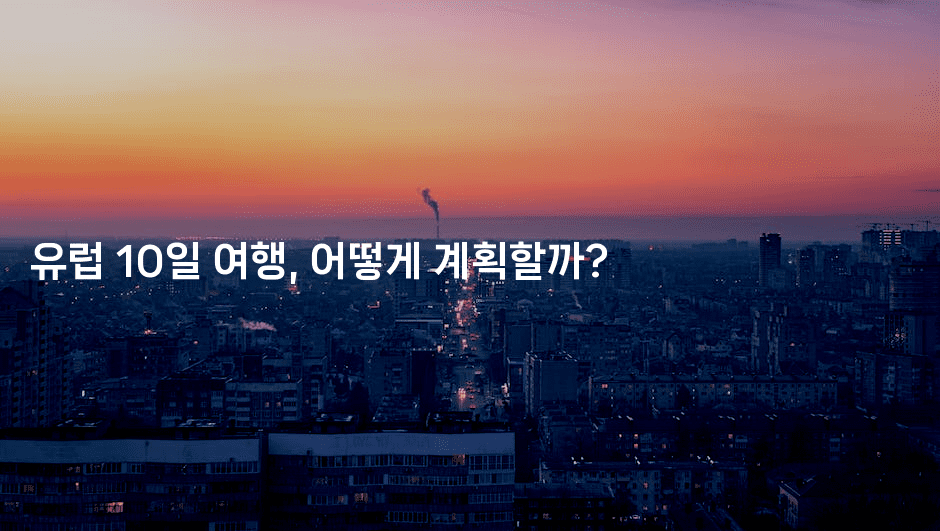 유럽 10일 여행, 어떻게 계획할까?